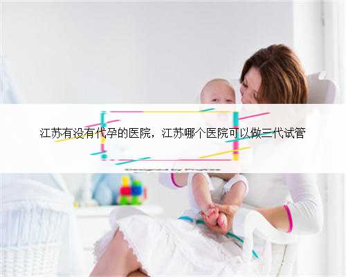 江苏有没有代孕的医院，江苏哪个医院可以做三代试管